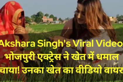 Akshara Singh's Viral Video भोजपुरी एक्ट्रेस ने खेत में धमाल मचाया