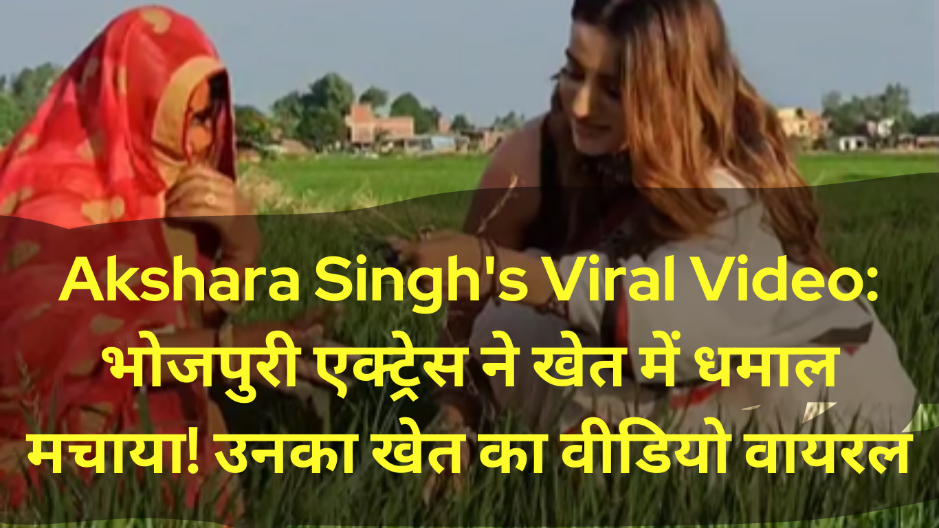 Akshara Singh's Viral Video भोजपुरी एक्ट्रेस ने खेत में धमाल मचाया